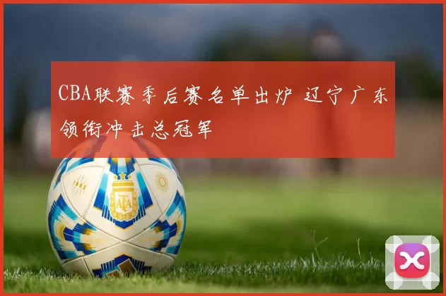 CBA联赛季后赛名单出炉 辽宁广东领衔冲击总冠军