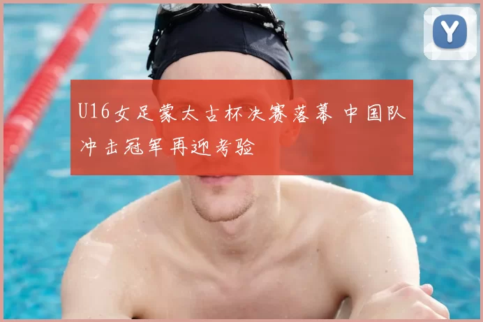 U16女足蒙太古杯决赛落幕 中国队冲击冠军再迎考验