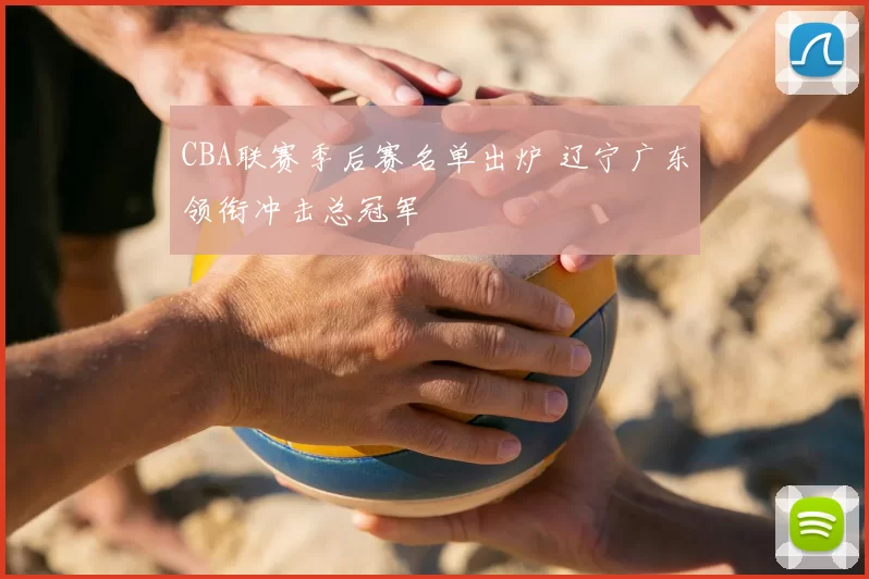 CBA联赛季后赛名单出炉 辽宁广东领衔冲击总冠军