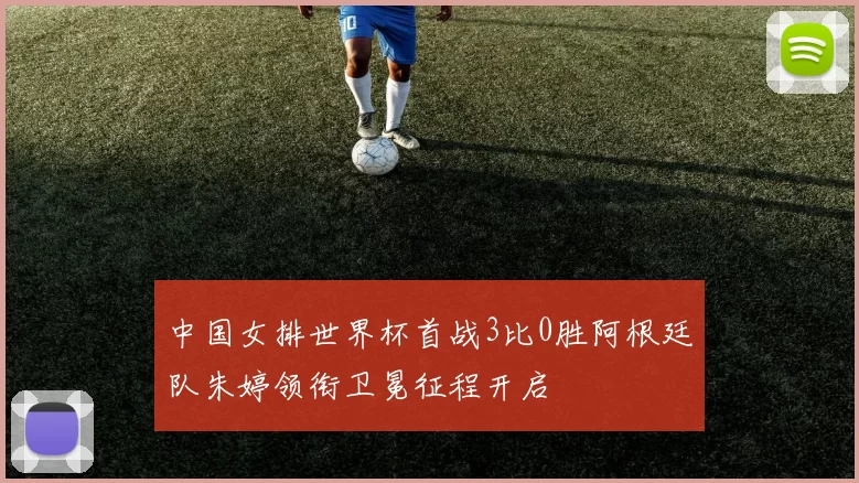 中国女排世界杯首战3比0胜阿根廷队朱婷领衔卫冕征程开启