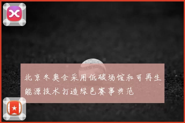 北京冬奥会采用低碳场馆和可再生能源技术打造绿色赛事典范