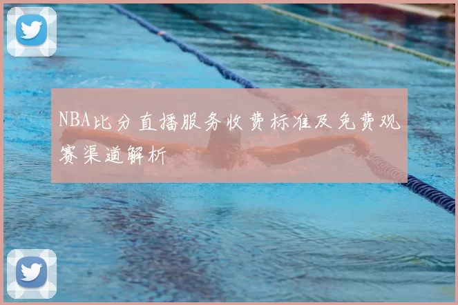 NBA比分直播服务收费标准及免费观赛渠道解析