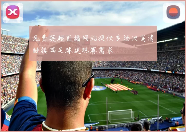 免费英超直播网站提供多场次高清链接满足球迷观赛需求