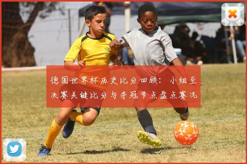 德国世界杯历史比分回顾：小组至决赛关键比分与夺冠节点盘点赛况详解