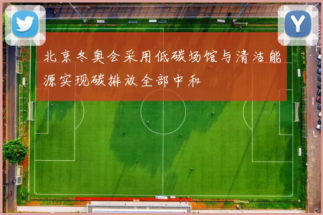 北京冬奥会采用低碳场馆与清洁能源实现碳排放全部中和
