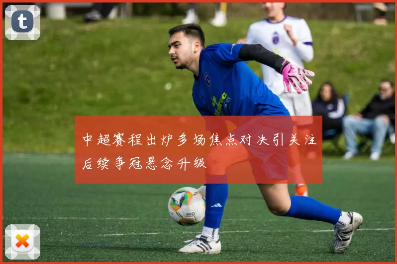 中超赛程出炉多场焦点对决引关注后续争冠悬念升级