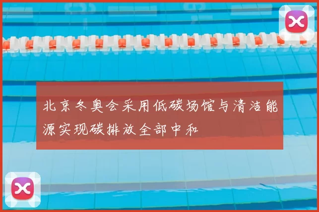 北京冬奥会采用低碳场馆与清洁能源实现碳排放全部中和