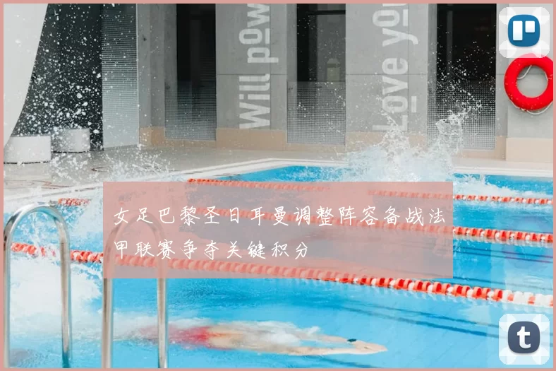 女足巴黎圣日耳曼调整阵容备战法甲联赛争夺关键积分