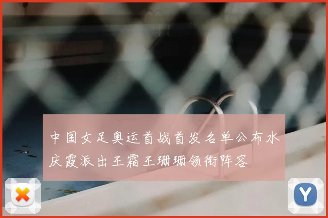 中国女足奥运首战首发名单公布水庆霞派出王霜王珊珊领衔阵容