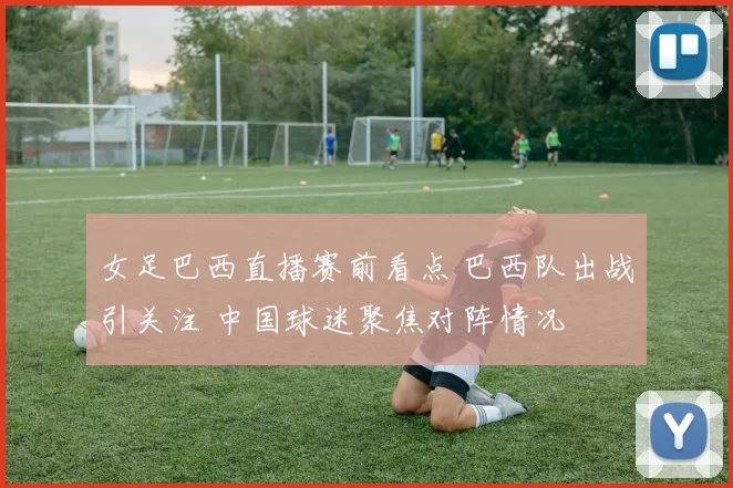 女足巴西直播赛前看点 巴西队出战引关注 中国球迷聚焦对阵情况