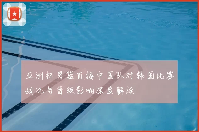 亚洲杯男篮直播中国队对韩国比赛战况与晋级影响深度解读