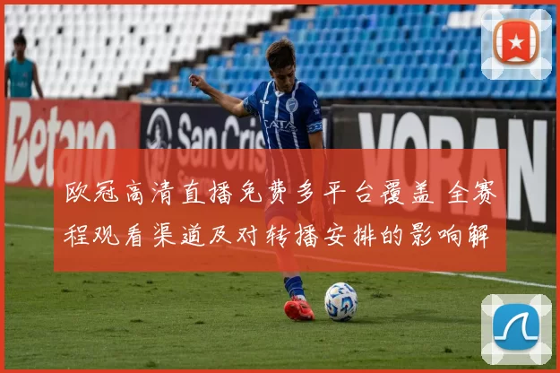 欧冠高清直播免费多平台覆盖 全赛程观看渠道及对转播安排的影响解读