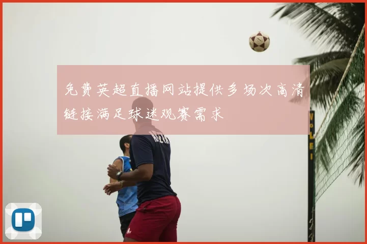 免费英超直播网站提供多场次高清链接满足球迷观赛需求