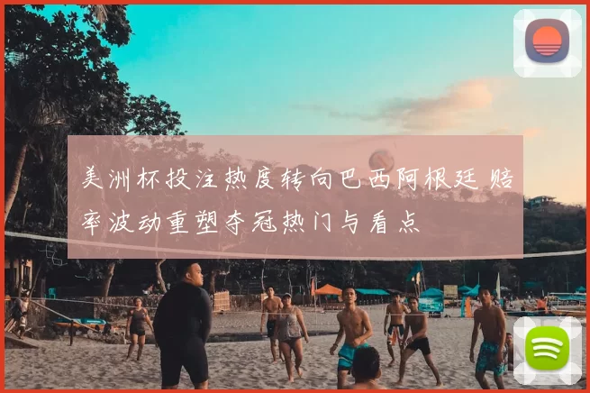 美洲杯投注热度转向巴西阿根廷 赔率波动重塑夺冠热门与看点