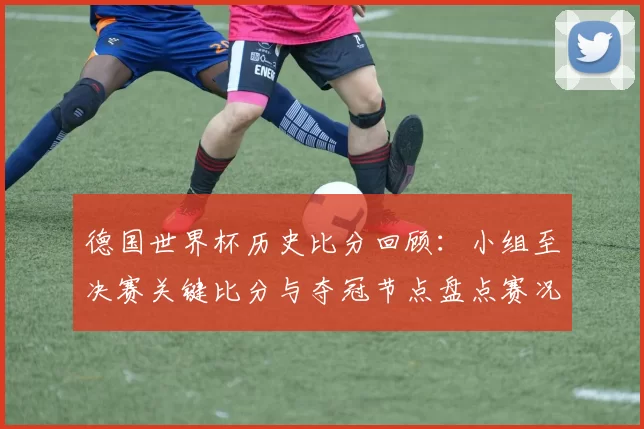 德国世界杯历史比分回顾：小组至决赛关键比分与夺冠节点盘点赛况详解