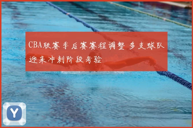 CBA联赛季后赛赛程调整 多支球队迎来冲刺阶段考验