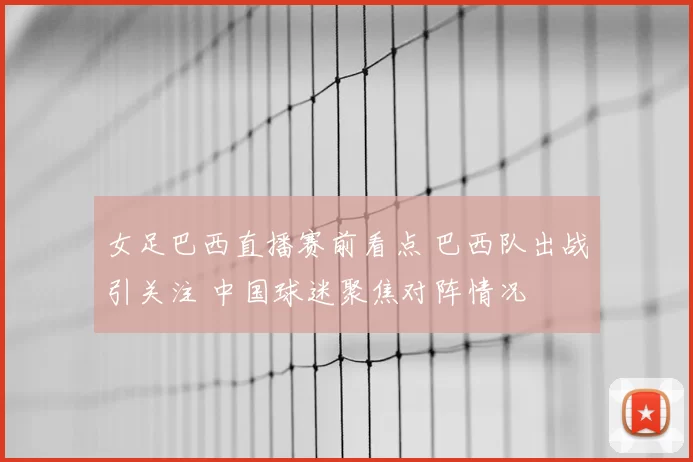女足巴西直播赛前看点 巴西队出战引关注 中国球迷聚焦对阵情况