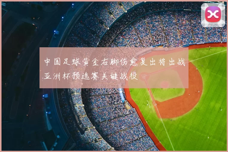 中国足球黄金右脚伤愈复出将出战亚洲杯预选赛关键战役