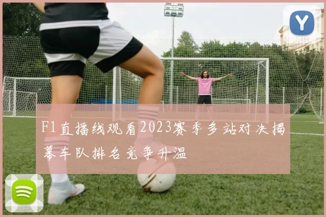 F1直播线观看2023赛季多站对决揭幕车队排名竞争升温