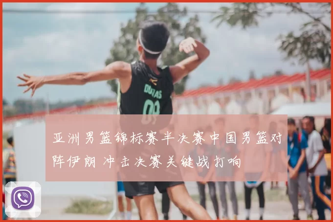 亚洲男篮锦标赛半决赛中国男篮对阵伊朗 冲击决赛关键战打响