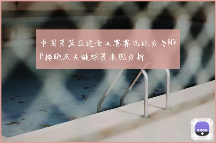 中国男篮亚运会决赛赛况比分与MVP揭晓及关键球员表现分析