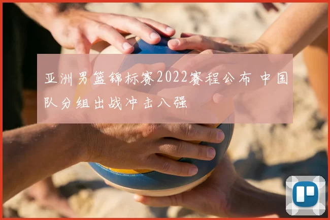 亚洲男篮锦标赛2022赛程公布 中国队分组出战冲击八强