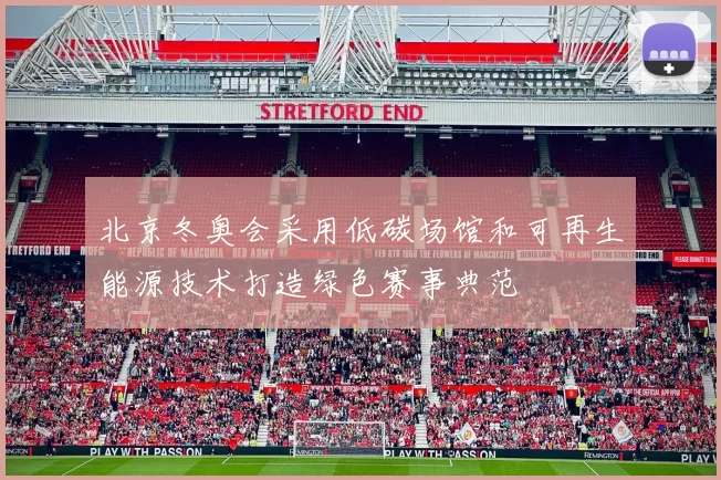 北京冬奥会采用低碳场馆和可再生能源技术打造绿色赛事典范