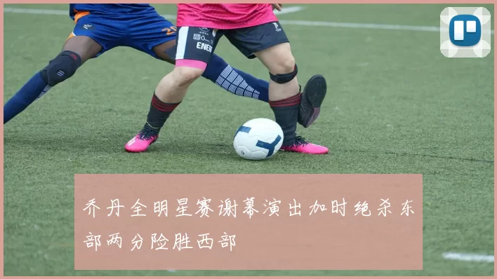 乔丹全明星赛谢幕演出加时绝杀东部两分险胜西部