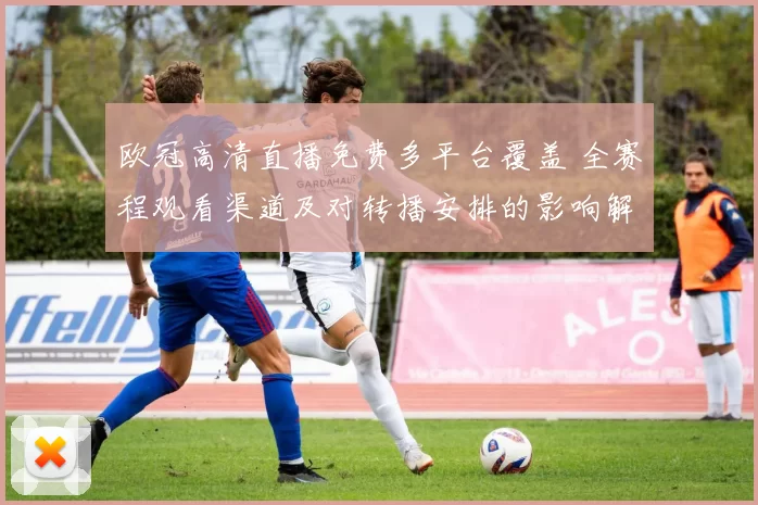 欧冠高清直播免费多平台覆盖 全赛程观看渠道及对转播安排的影响解读