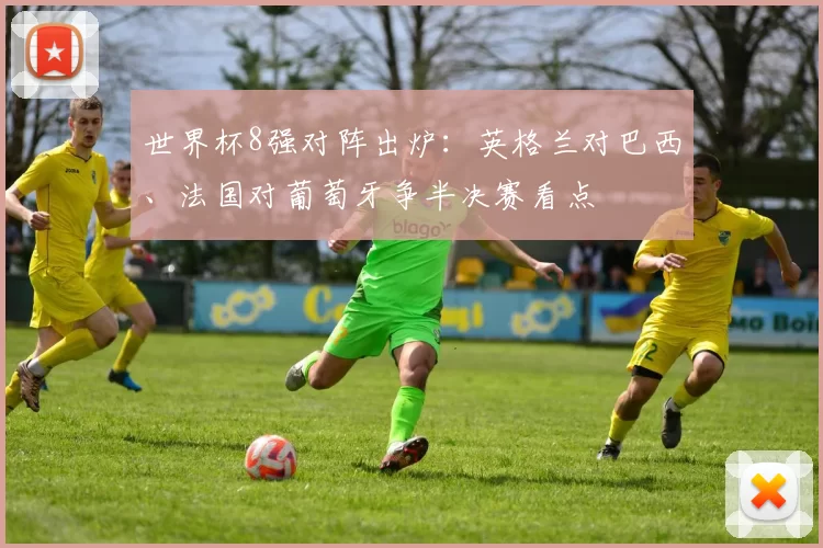 世界杯8强对阵出炉：英格兰对巴西、法国对葡萄牙争半决赛看点