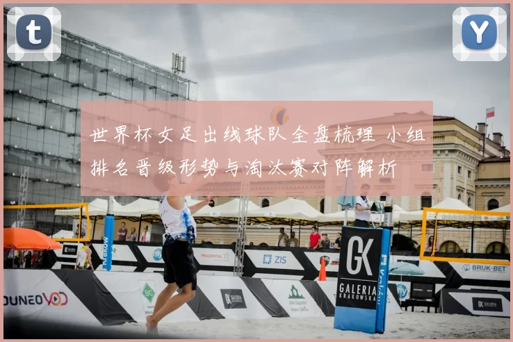 世界杯女足出线球队全盘梳理 小组排名晋级形势与淘汰赛对阵解析