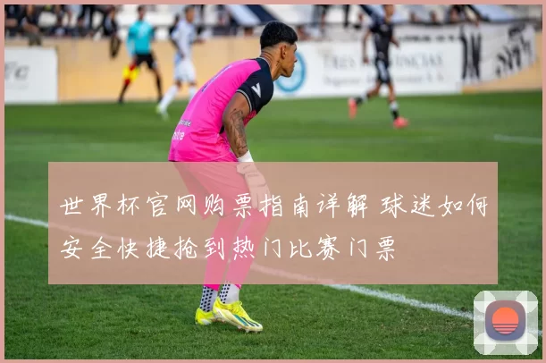 世界杯官网购票指南详解 球迷如何安全快捷抢到热门比赛门票