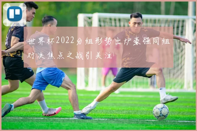 世界杯2022分组形势出炉豪强同组对决焦点之战引关注