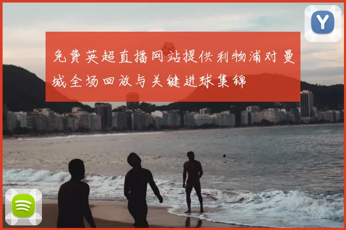 免费英超直播网站提供利物浦对曼城全场回放与关键进球集锦