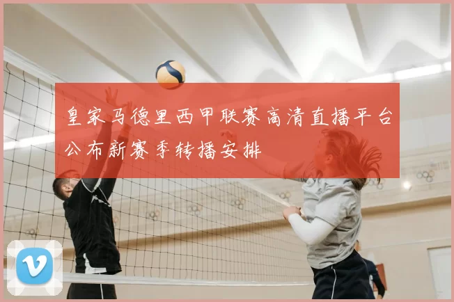 皇家马德里西甲联赛高清直播平台公布新赛季转播安排