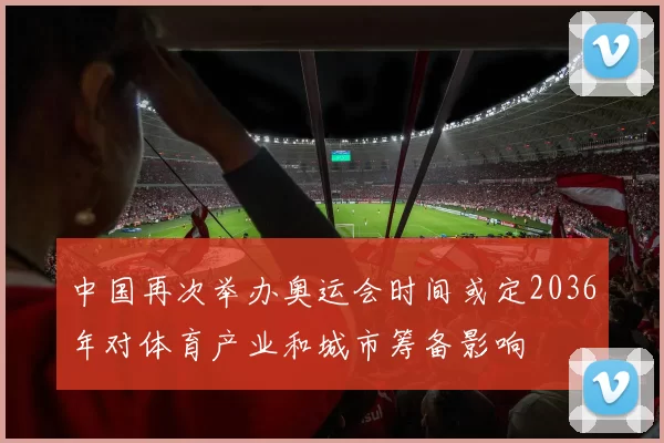 中国再次举办奥运会时间或定2036年对体育产业和城市筹备影响