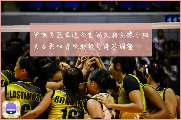 伊朗男篮亚运会首战失利无缘小组头名影响晋级形势与阵容调整