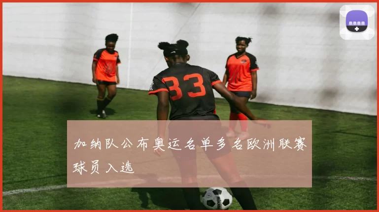 加纳队公布奥运名单多名欧洲联赛球员入选