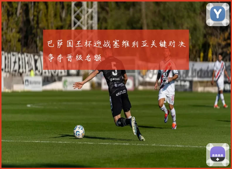 巴萨国王杯迎战塞维利亚关键对决争夺晋级名额