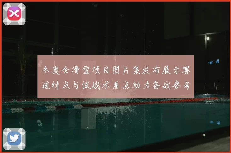 冬奥会滑雪项目图片集发布展示赛道特点与技战术看点助力备战参考