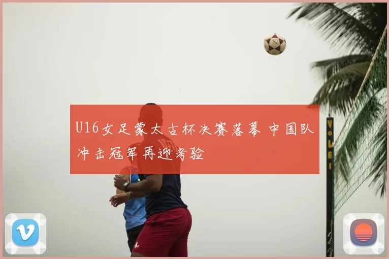 U16女足蒙太古杯决赛落幕 中国队冲击冠军再迎考验