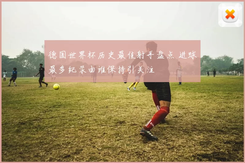德国世界杯历史最佳射手盘点 进球最多纪录由谁保持引关注