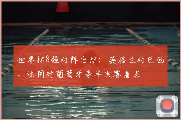 世界杯8强对阵出炉：英格兰对巴西、法国对葡萄牙争半决赛看点