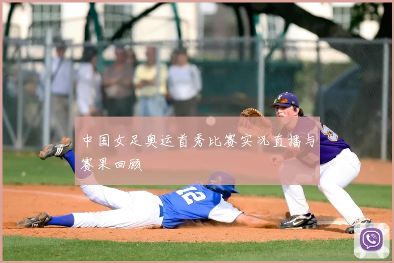 中国女足奥运首秀比赛实况直播与赛果回顾