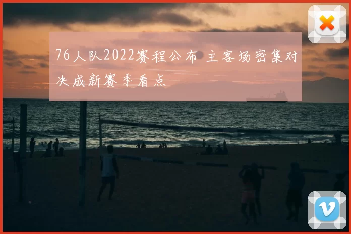 76人队2022赛程公布 主客场密集对决成新赛季看点