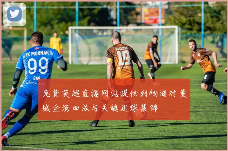 免费英超直播网站提供利物浦对曼城全场回放与关键进球集锦