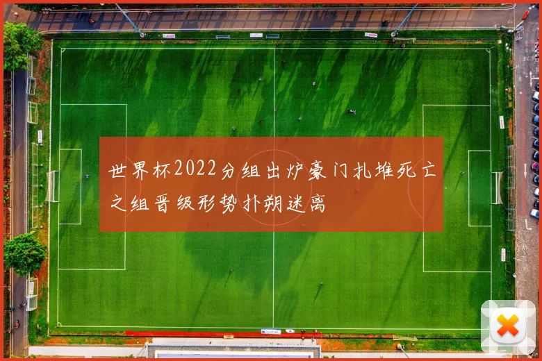 世界杯2022分组出炉豪门扎堆死亡之组晋级形势扑朔迷离