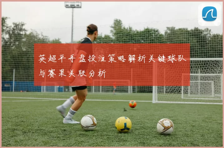 英超平手盘投注策略解析关键球队与赛果关联分析
