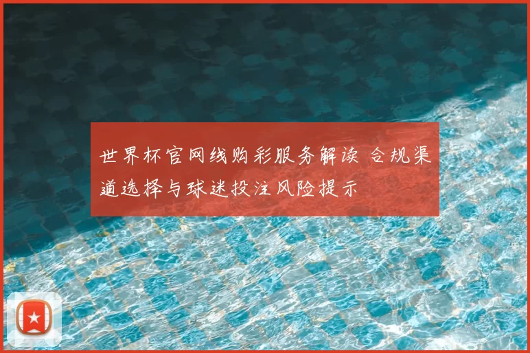 世界杯官网线购彩服务解读 合规渠道选择与球迷投注风险提示